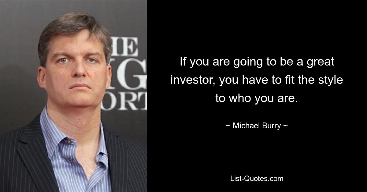 If you are going to be a great investor, you have to fit the style to who you are. — © Michael Burry