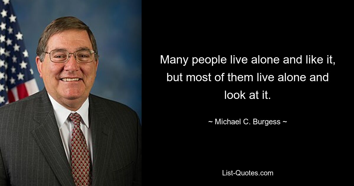 Many people live alone and like it, but most of them live alone and look at it. — © Michael C. Burgess