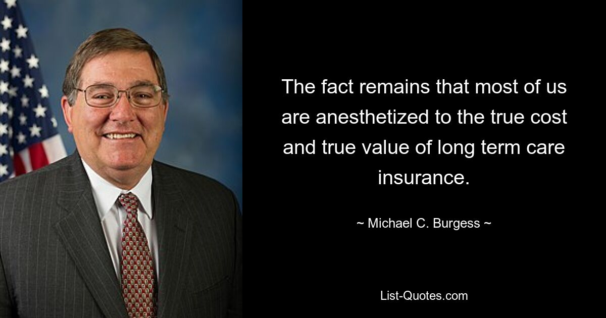 The fact remains that most of us are anesthetized to the true cost and true value of long term care insurance. — © Michael C. Burgess