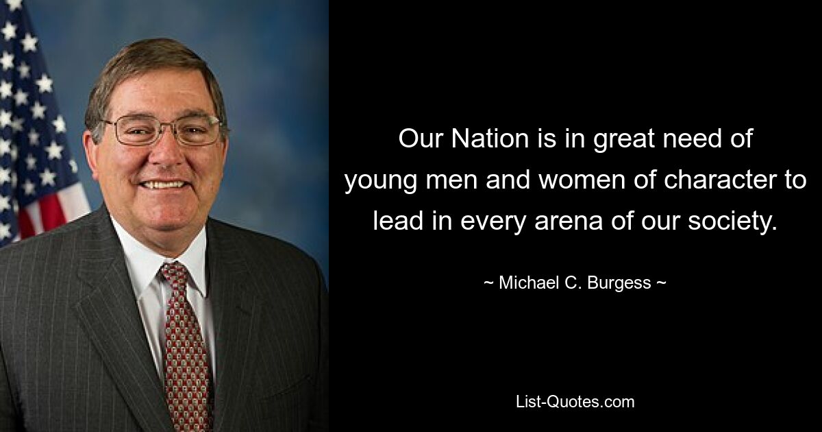 Our Nation is in great need of young men and women of character to lead in every arena of our society. — © Michael C. Burgess