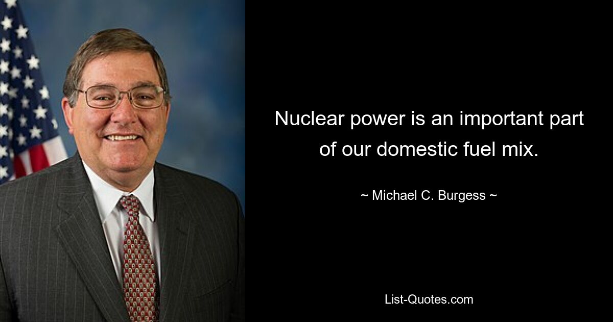 Nuclear power is an important part of our domestic fuel mix. — © Michael C. Burgess