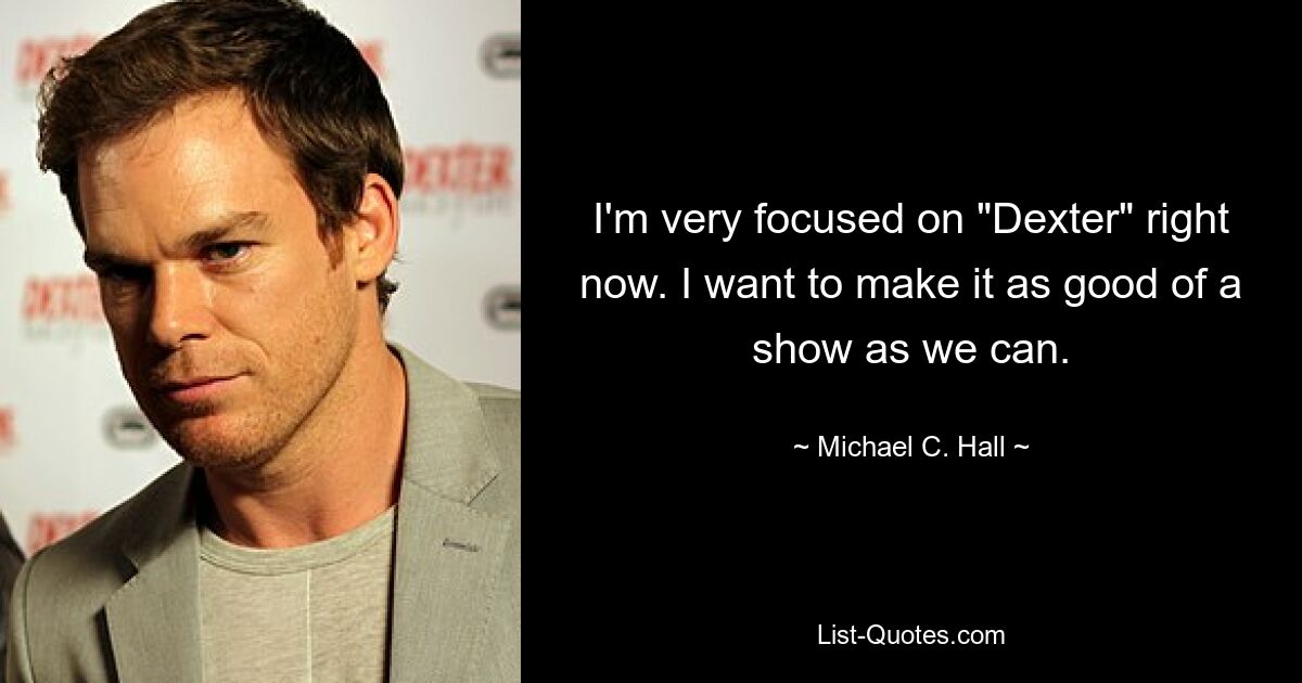 I'm very focused on "Dexter" right now. I want to make it as good of a show as we can. — © Michael C. Hall