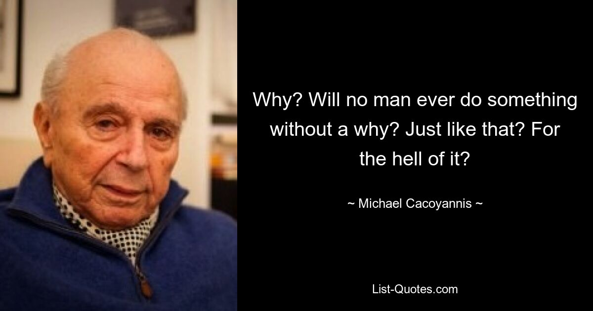 Why? Will no man ever do something without a why? Just like that? For the hell of it? — © Michael Cacoyannis