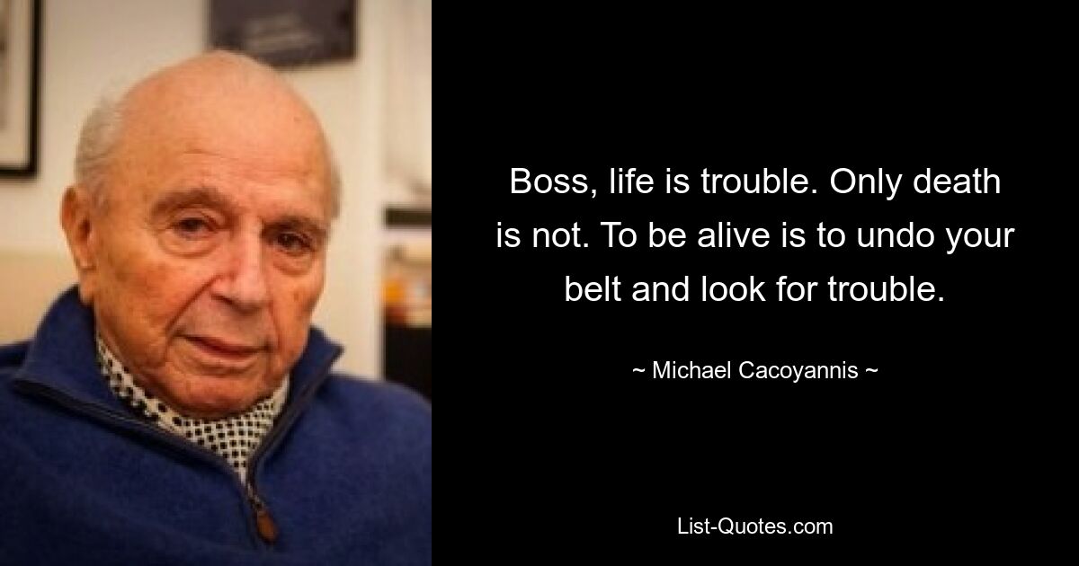 Boss, life is trouble. Only death is not. To be alive is to undo your belt and look for trouble. — © Michael Cacoyannis