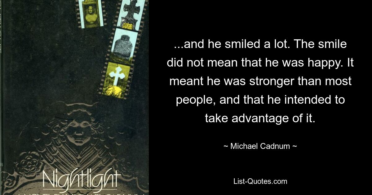 ...and he smiled a lot. The smile did not mean that he was happy. It meant he was stronger than most people, and that he intended to take advantage of it. — © Michael Cadnum