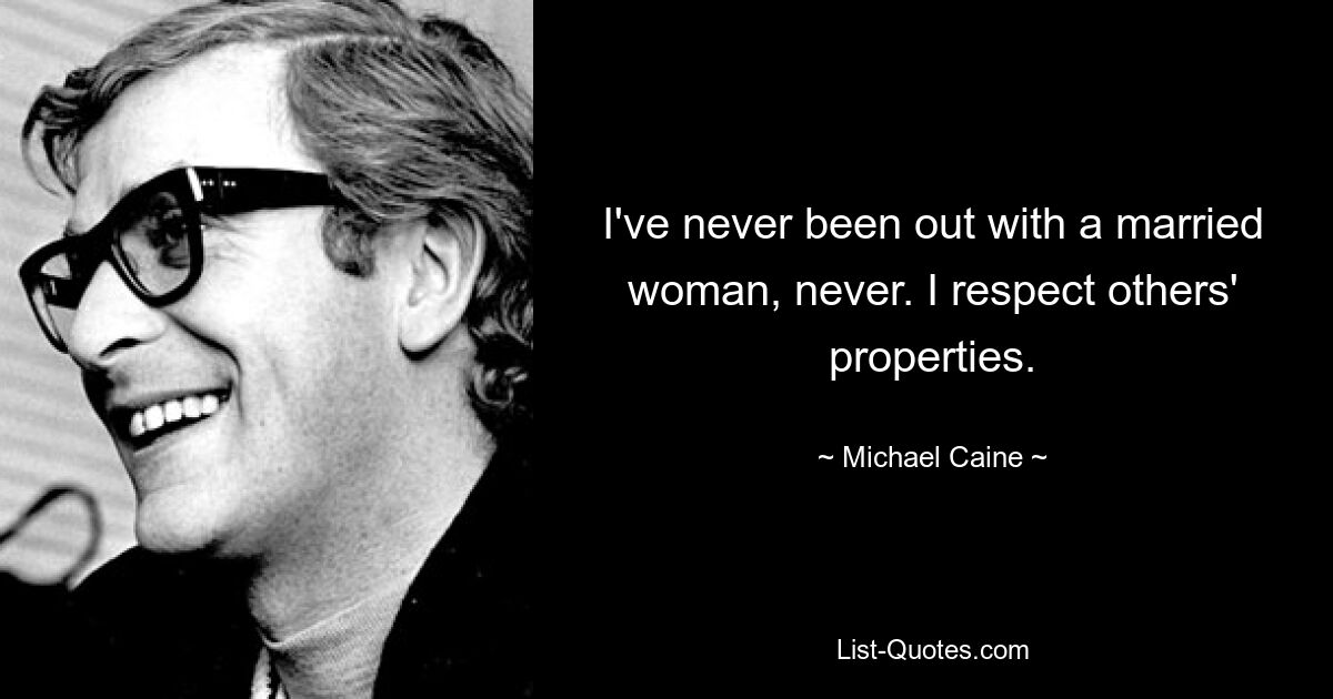 I've never been out with a married woman, never. I respect others' properties. — © Michael Caine