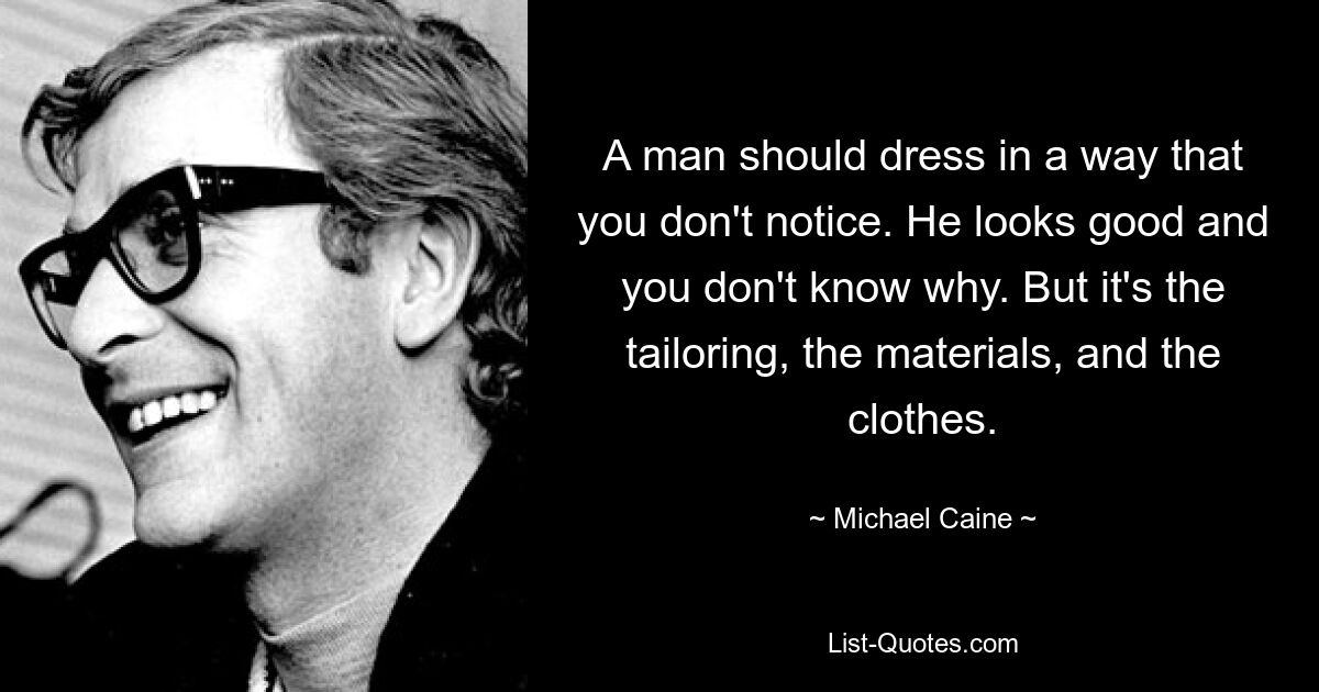 A man should dress in a way that you don't notice. He looks good and you don't know why. But it's the tailoring, the materials, and the clothes. — © Michael Caine