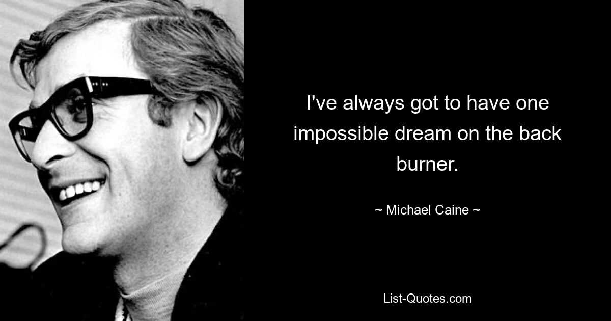 I've always got to have one impossible dream on the back burner. — © Michael Caine