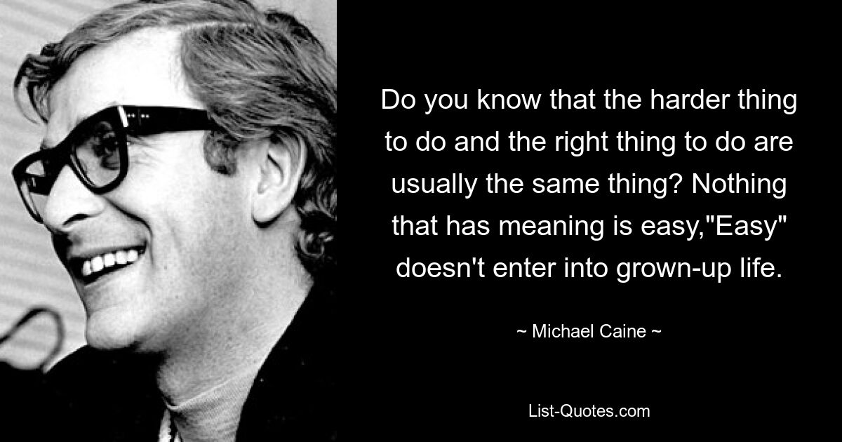 Do you know that the harder thing to do and the right thing to do are usually the same thing? Nothing that has meaning is easy,"Easy" doesn't enter into grown-up life. — © Michael Caine