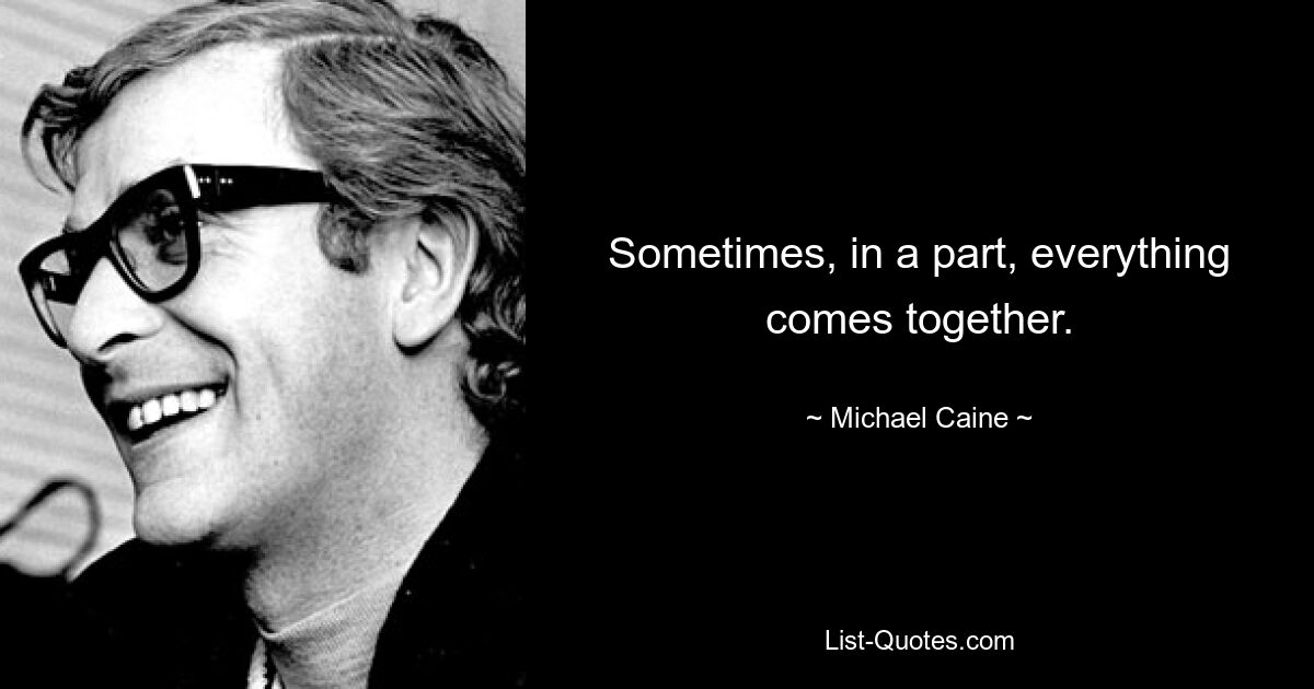 Sometimes, in a part, everything comes together. — © Michael Caine