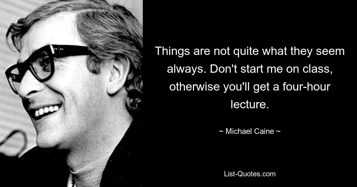 Things are not quite what they seem always. Don't start me on class, otherwise you'll get a four-hour lecture. — © Michael Caine