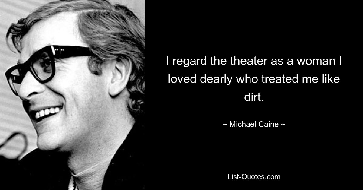 I regard the theater as a woman I loved dearly who treated me like dirt. — © Michael Caine