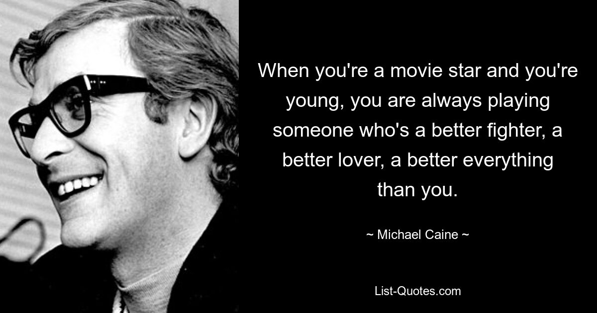 When you're a movie star and you're young, you are always playing someone who's a better fighter, a better lover, a better everything than you. — © Michael Caine