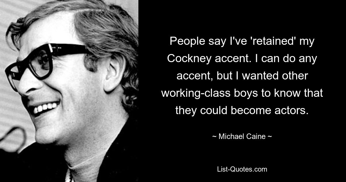 People say I've 'retained' my Cockney accent. I can do any accent, but I wanted other working-class boys to know that they could become actors. — © Michael Caine