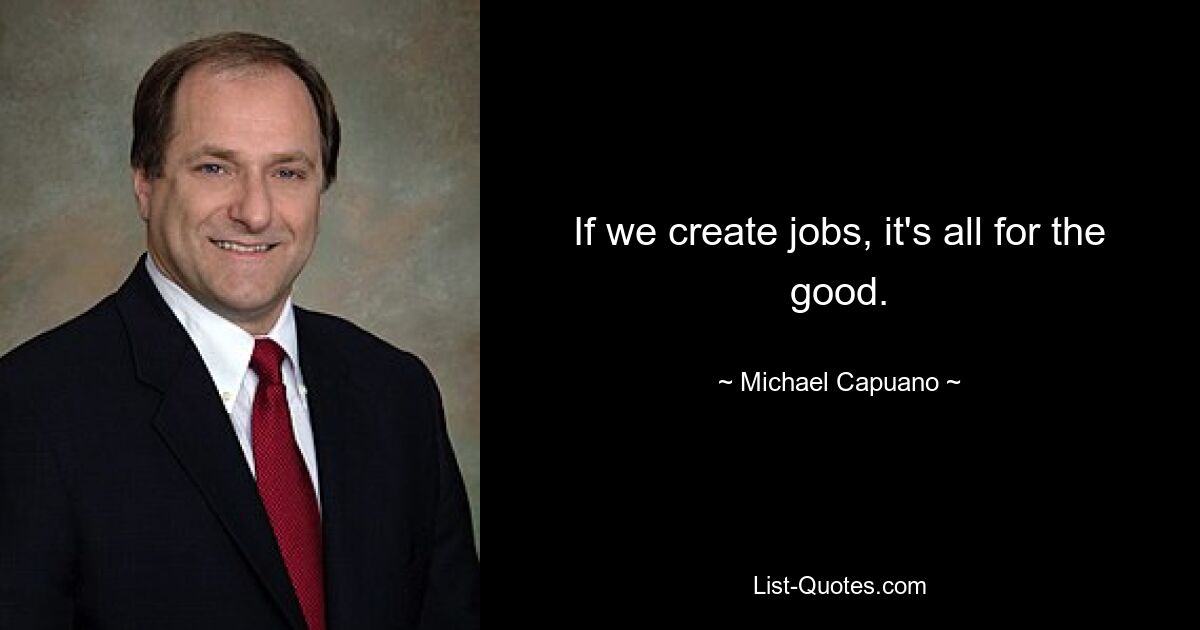 If we create jobs, it's all for the good. — © Michael Capuano