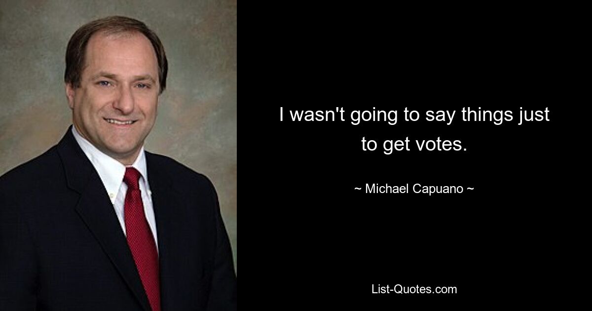 I wasn't going to say things just to get votes. — © Michael Capuano