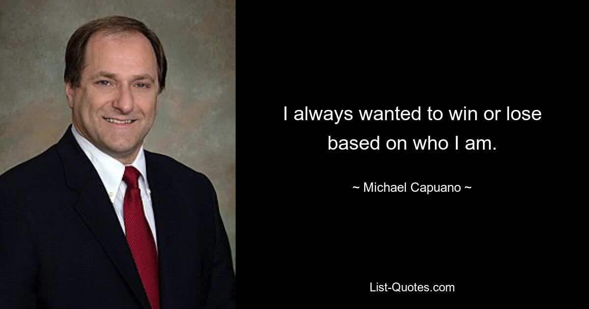 I always wanted to win or lose based on who I am. — © Michael Capuano