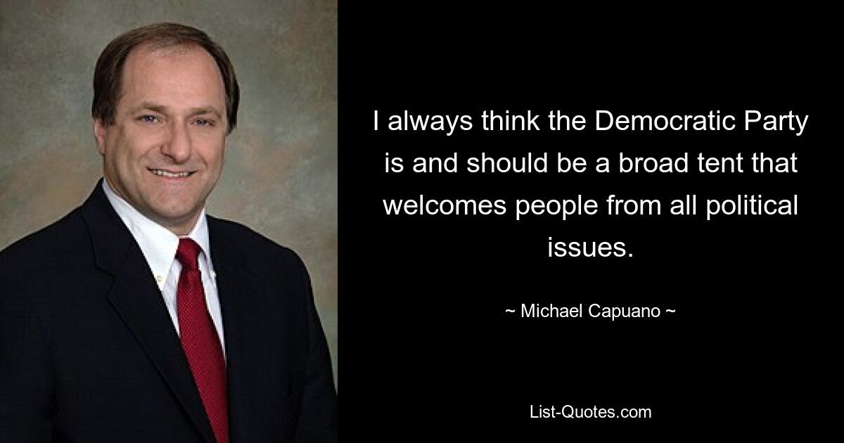 I always think the Democratic Party is and should be a broad tent that welcomes people from all political issues. — © Michael Capuano