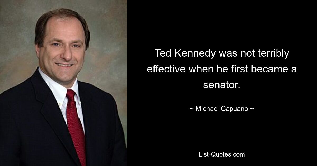 Ted Kennedy was not terribly effective when he first became a senator. — © Michael Capuano