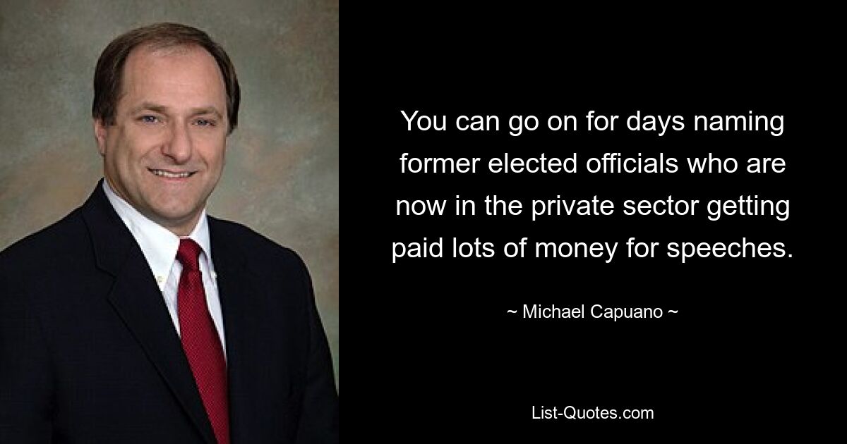 You can go on for days naming former elected officials who are now in the private sector getting paid lots of money for speeches. — © Michael Capuano