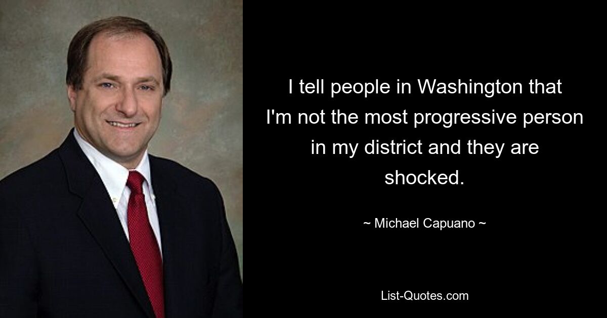 I tell people in Washington that I'm not the most progressive person in my district and they are shocked. — © Michael Capuano