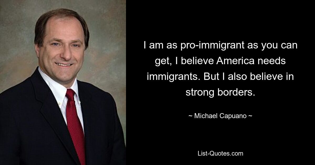 Ich bin so einwanderungsfreundlich, wie es nur geht. Ich glaube, dass Amerika Einwanderer braucht. Aber ich glaube auch an starke Grenzen. — © Michael Capuano