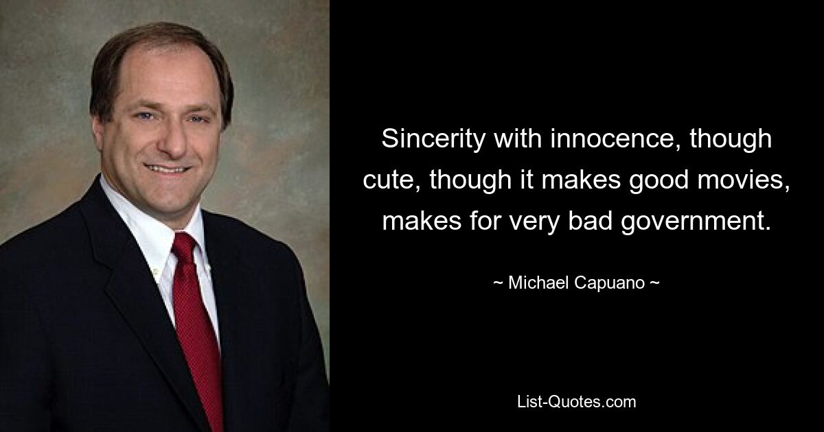 Sincerity with innocence, though cute, though it makes good movies, makes for very bad government. — © Michael Capuano