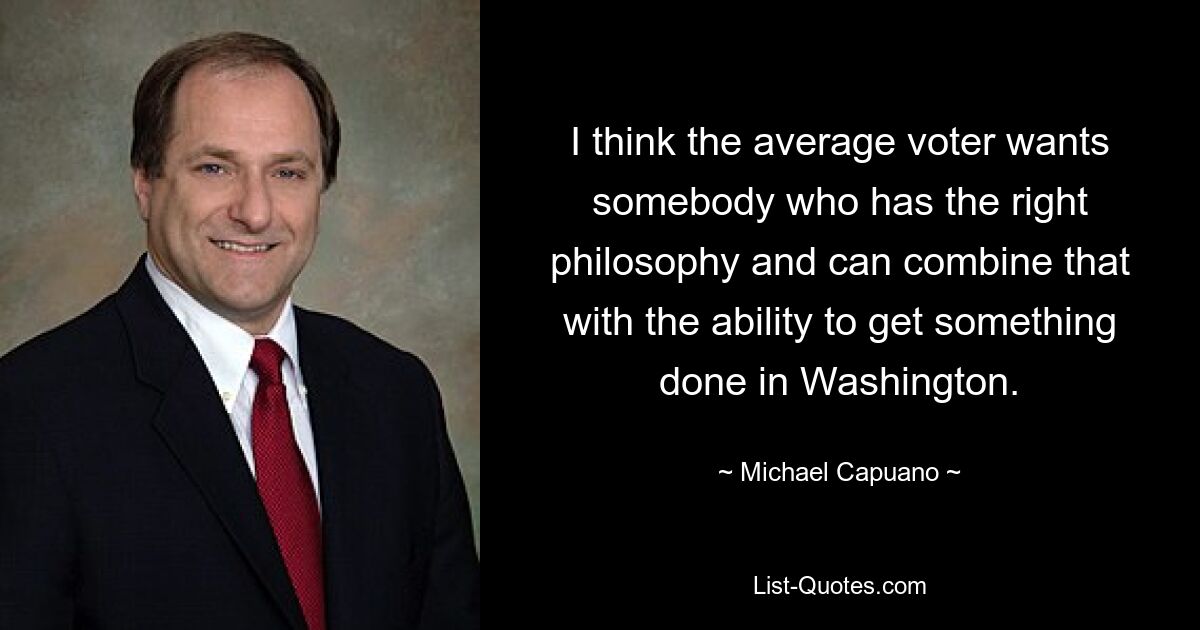 I think the average voter wants somebody who has the right philosophy and can combine that with the ability to get something done in Washington. — © Michael Capuano