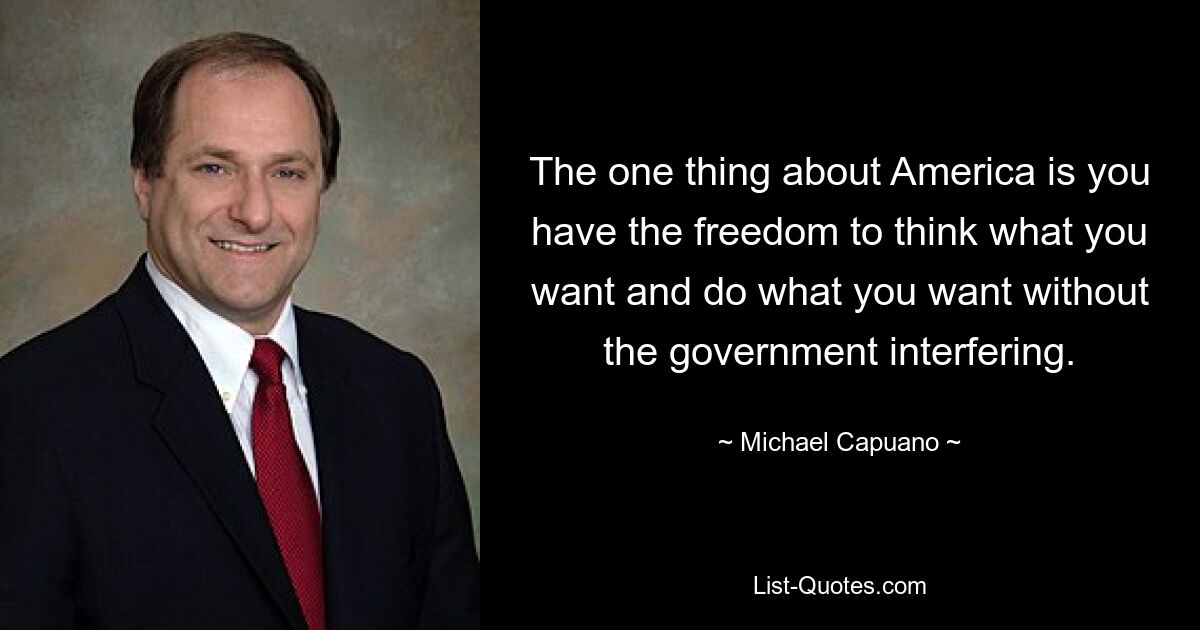 The one thing about America is you have the freedom to think what you want and do what you want without the government interfering. — © Michael Capuano