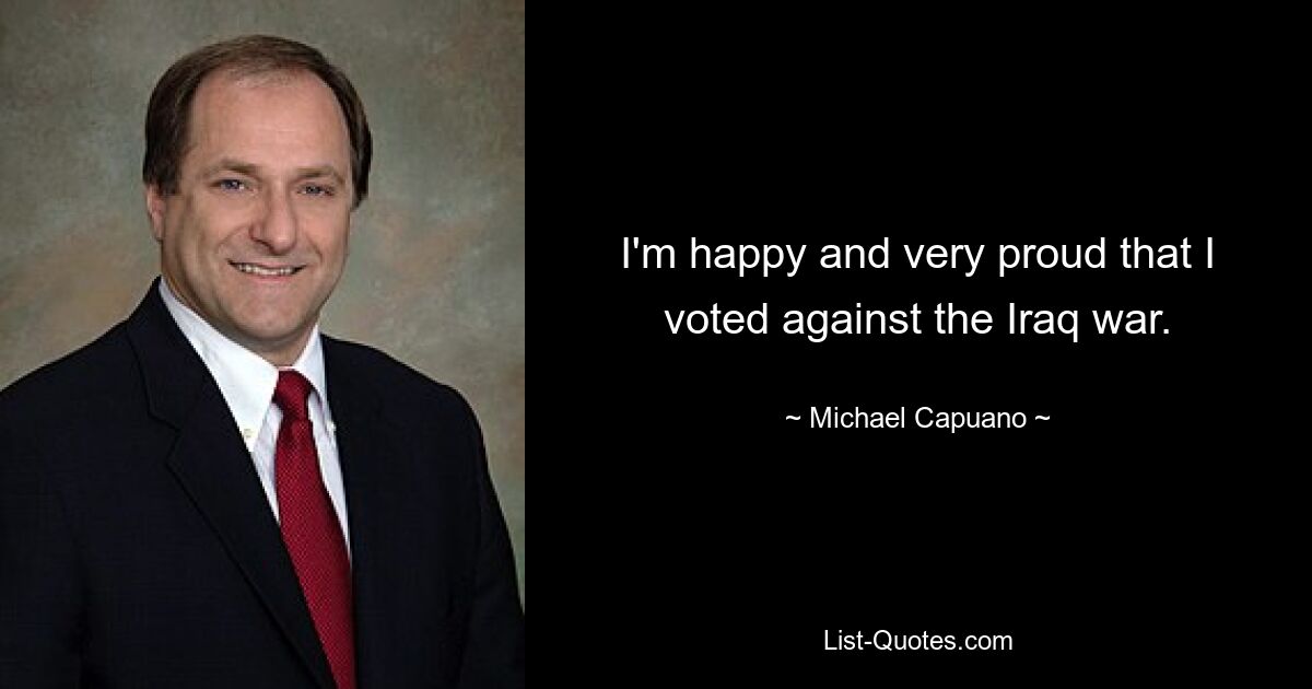 I'm happy and very proud that I voted against the Iraq war. — © Michael Capuano