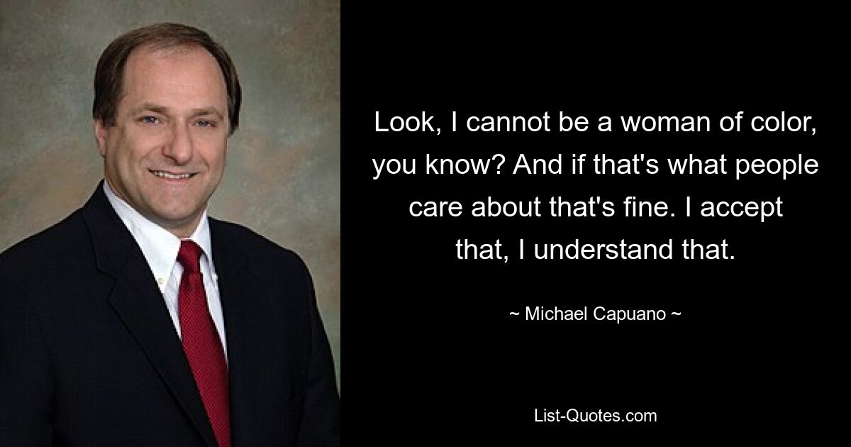 Look, I cannot be a woman of color, you know? And if that's what people care about that's fine. I accept that, I understand that. — © Michael Capuano