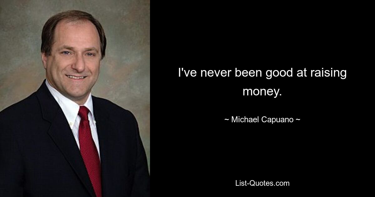 I've never been good at raising money. — © Michael Capuano