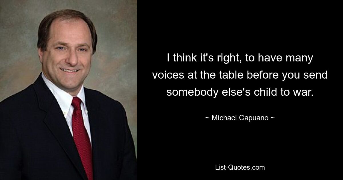 I think it's right, to have many voices at the table before you send somebody else's child to war. — © Michael Capuano