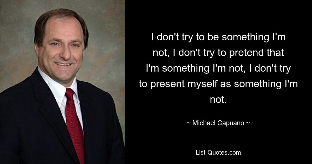 I don't try to be something I'm not, I don't try to pretend that I'm something I'm not, I don't try to present myself as something I'm not. — © Michael Capuano