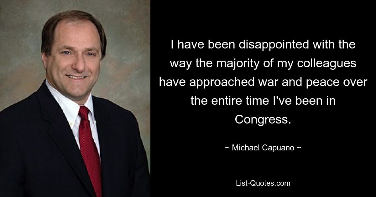 I have been disappointed with the way the majority of my colleagues have approached war and peace over the entire time I've been in Congress. — © Michael Capuano