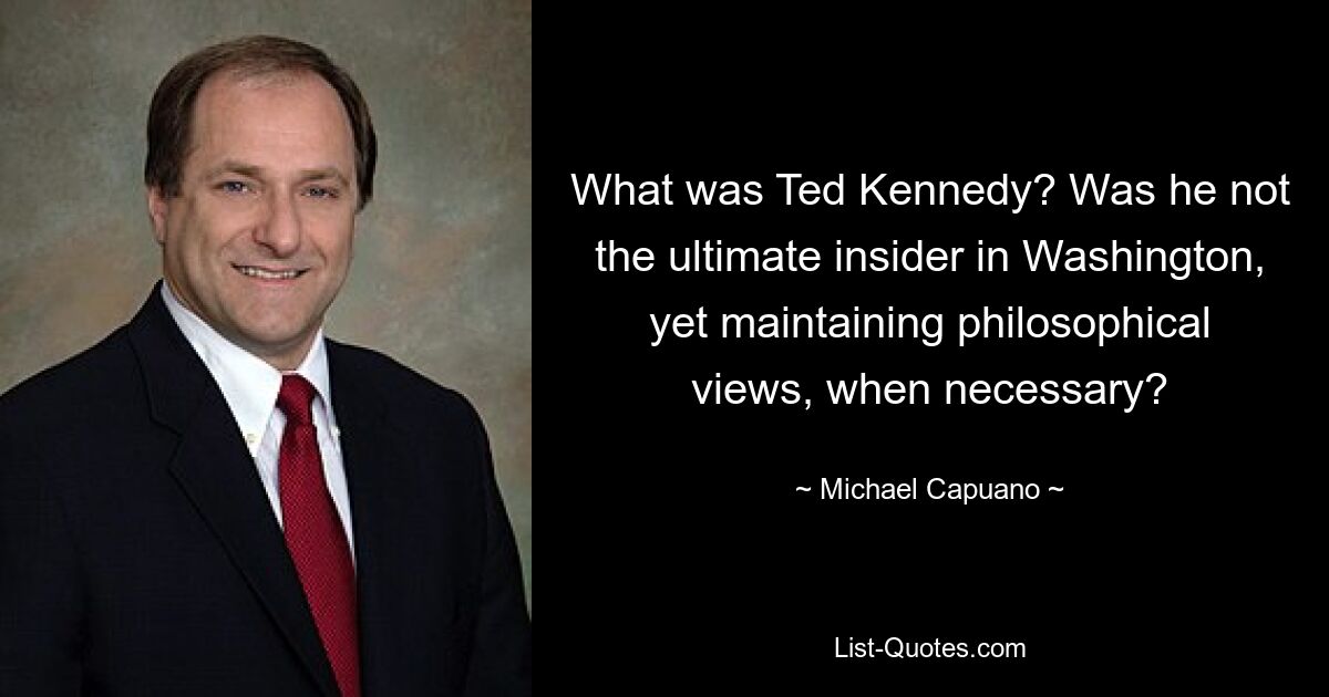 What was Ted Kennedy? Was he not the ultimate insider in Washington, yet maintaining philosophical views, when necessary? — © Michael Capuano