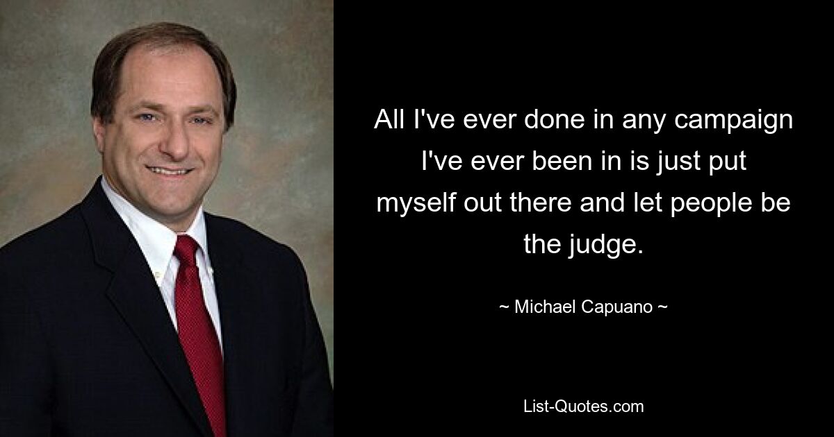 All I've ever done in any campaign I've ever been in is just put myself out there and let people be the judge. — © Michael Capuano