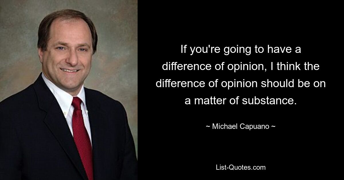 If you're going to have a difference of opinion, I think the difference of opinion should be on a matter of substance. — © Michael Capuano