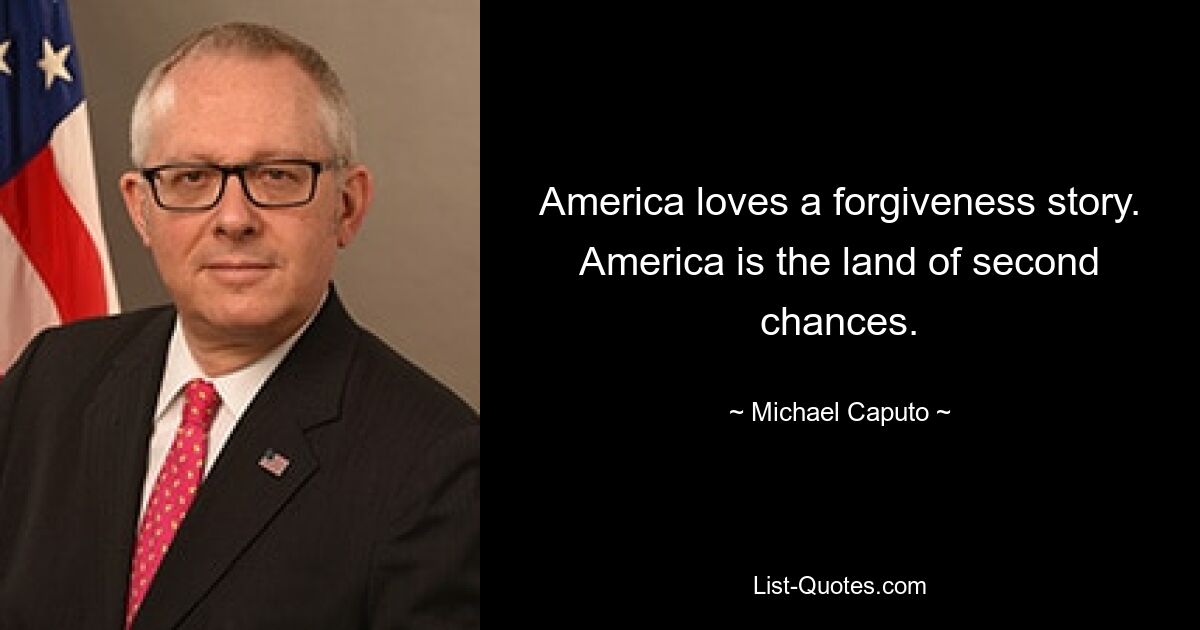 America loves a forgiveness story. America is the land of second chances. — © Michael Caputo