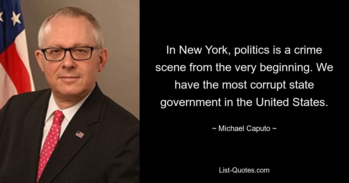 In New York, politics is a crime scene from the very beginning. We have the most corrupt state government in the United States. — © Michael Caputo