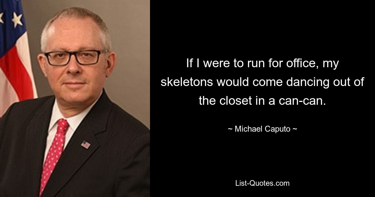 If I were to run for office, my skeletons would come dancing out of the closet in a can-can. — © Michael Caputo