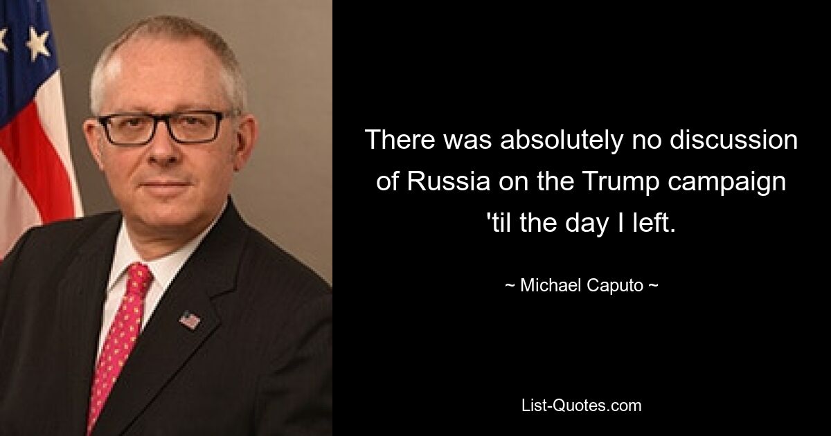 There was absolutely no discussion of Russia on the Trump campaign 'til the day I left. — © Michael Caputo