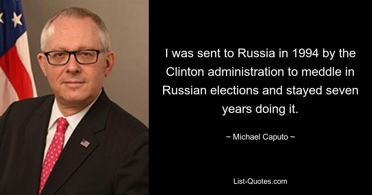 I was sent to Russia in 1994 by the Clinton administration to meddle in Russian elections and stayed seven years doing it. — © Michael Caputo