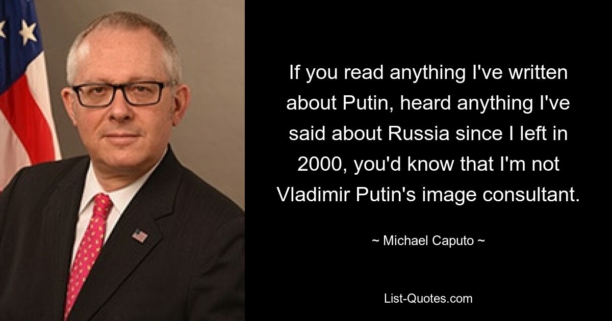 Если бы вы прочитали что-нибудь, что я написал о Путине, услышали бы все, что я сказал о России с тех пор, как покинул страну в 2000 году, вы бы знали, что я не консультант Владимира Путина по имиджу. — © Майкл Капуто 
