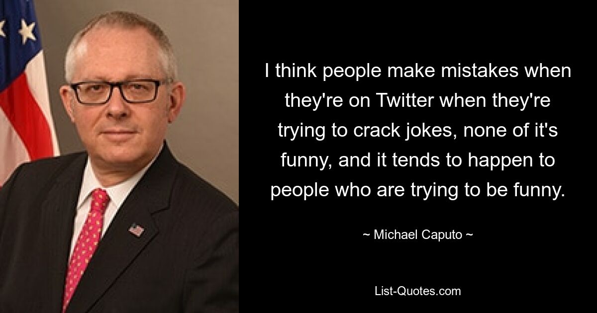 I think people make mistakes when they're on Twitter when they're trying to crack jokes, none of it's funny, and it tends to happen to people who are trying to be funny. — © Michael Caputo