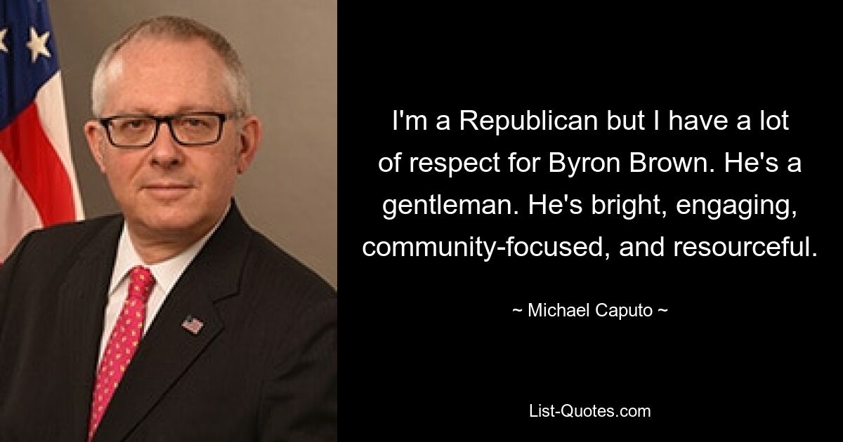 I'm a Republican but I have a lot of respect for Byron Brown. He's a gentleman. He's bright, engaging, community-focused, and resourceful. — © Michael Caputo