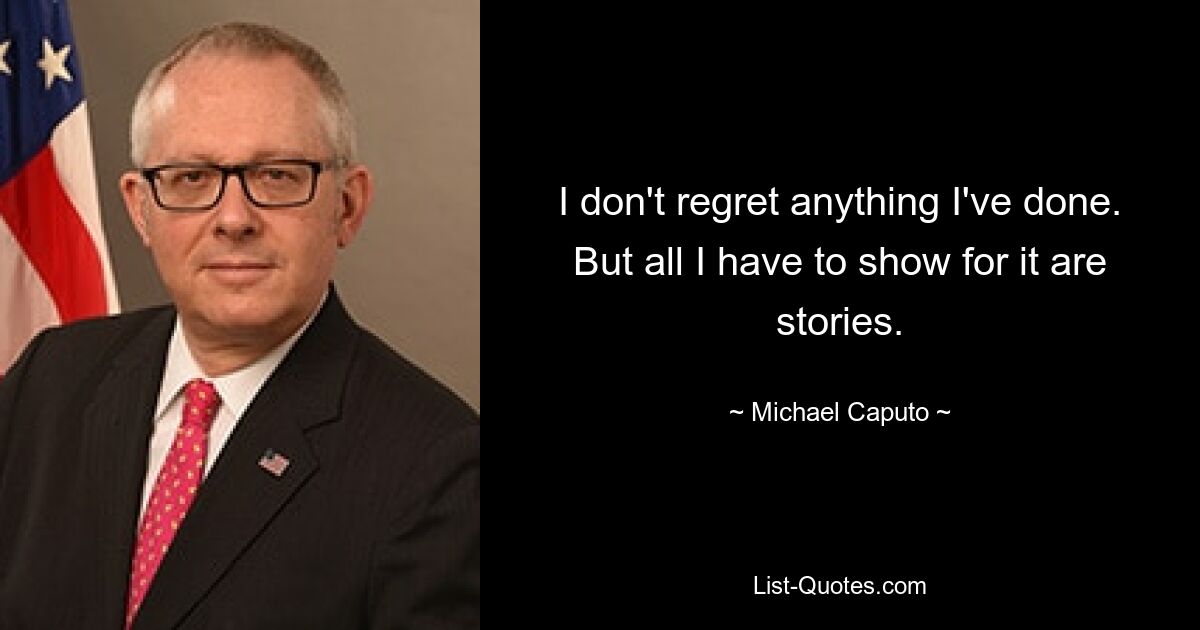 I don't regret anything I've done. But all I have to show for it are stories. — © Michael Caputo