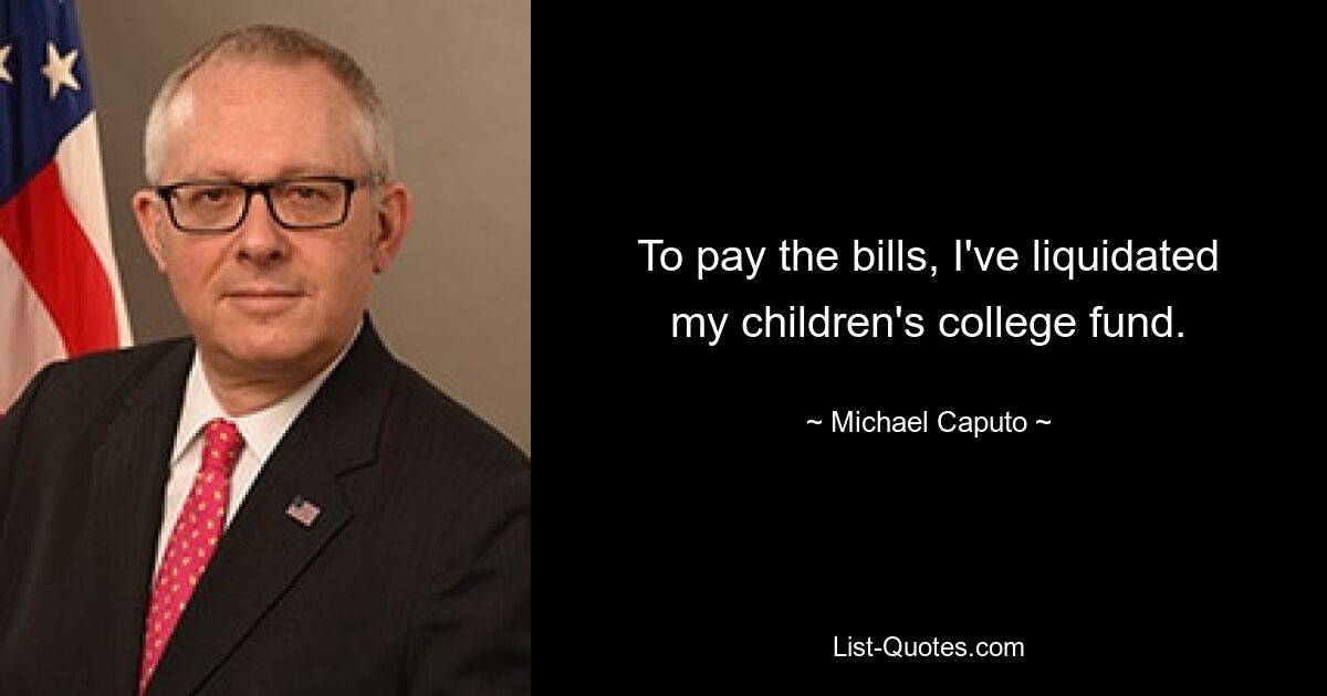 To pay the bills, I've liquidated my children's college fund. — © Michael Caputo