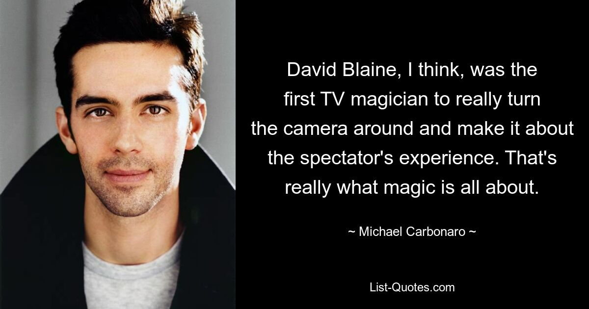 David Blaine, I think, was the first TV magician to really turn the camera around and make it about the spectator's experience. That's really what magic is all about. — © Michael Carbonaro