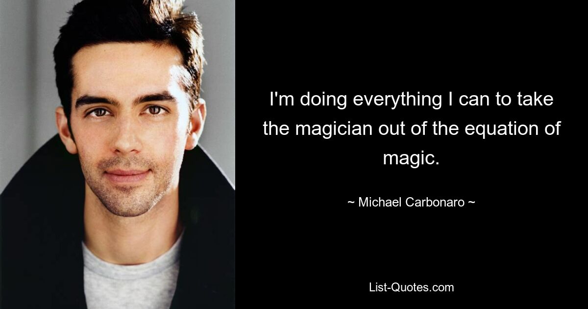 I'm doing everything I can to take the magician out of the equation of magic. — © Michael Carbonaro